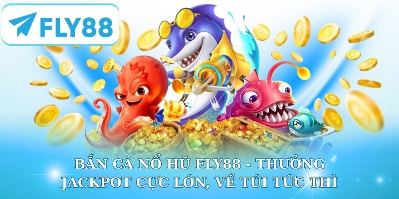 Bắn Cá Nổ Hũ FLY88 - Thưởng Jackpot Cực Lớn, Về Túi Tức Thì
